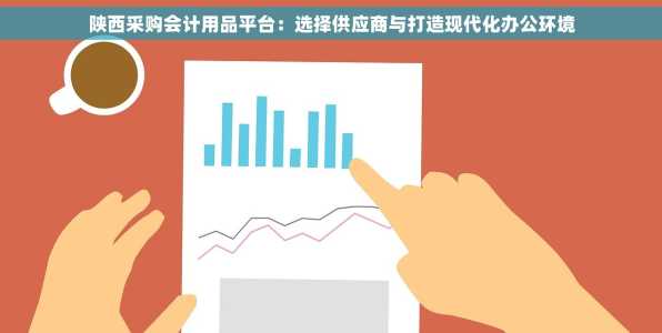 陕西采购会计用品平台：选择供应商与打造现代化办公环境