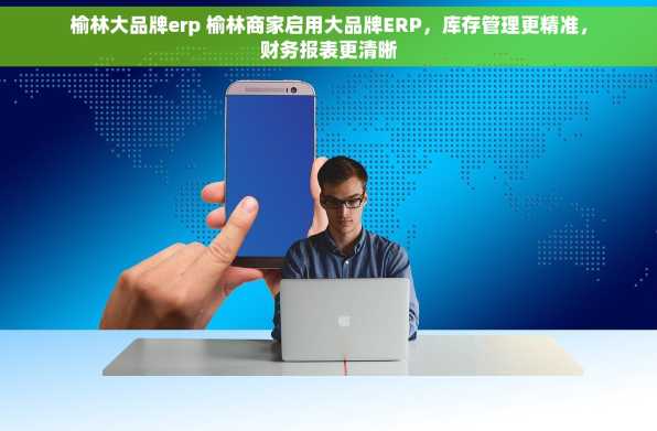 榆林大品牌erp 榆林商家启用大品牌ERP，库存管理更精准，财务报表更清晰