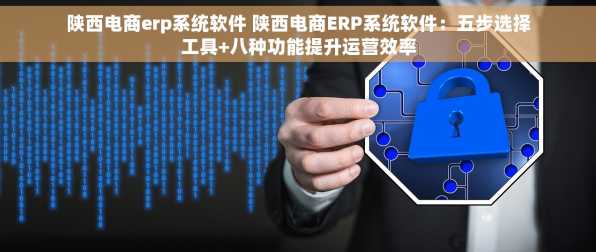 陕西电商erp系统软件 陕西电商ERP系统软件：五步选择工具+八种功能提升运营效率