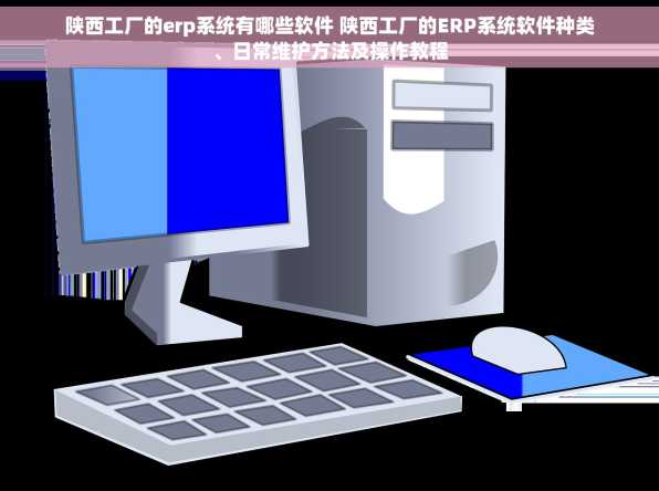 陕西工厂的erp系统有哪些软件 陕西工厂的ERP系统软件种类、日常维护方法及操作教程