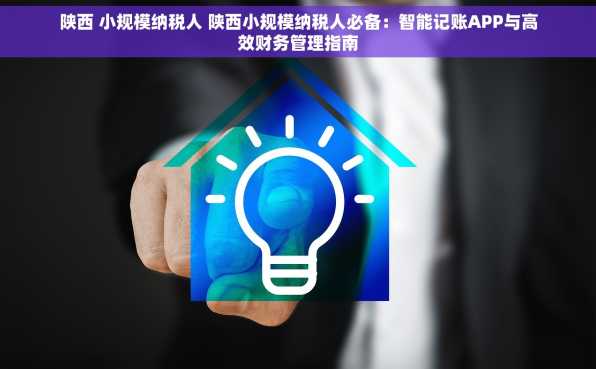 陕西 小规模纳税人 陕西小规模纳税人必备：智能记账APP与高效财务管理指南