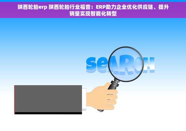 陕西轮胎erp 陕西轮胎行业福音：ERP助力企业优化供应链、提升销量实现智能化转型