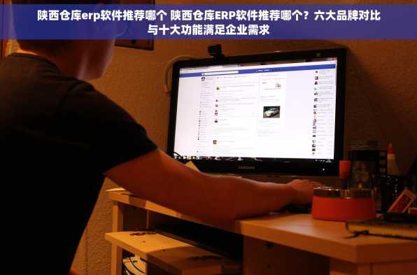 陕西仓库erp软件推荐哪个 陕西仓库ERP软件推荐哪个？六大品牌对比与十大功能满足企业需求