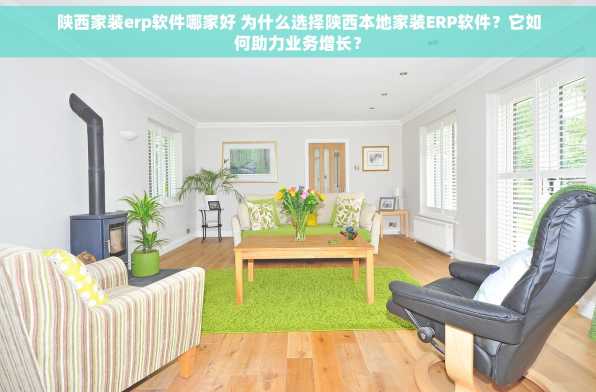 陕西家装erp软件哪家好 为什么选择陕西本地家装ERP软件？它如何助力业务增长？