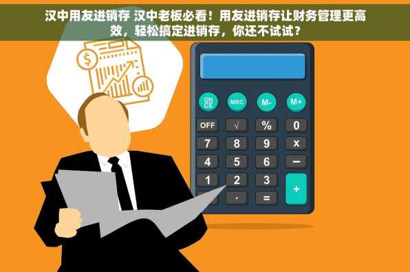 汉中用友进销存 汉中老板必看！用友进销存让财务管理更高效，轻松搞定进销存，你还不试试？