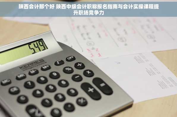 陕西会计那个好 陕西中级会计职称报名指南与会计实操课程提升职场竞争力