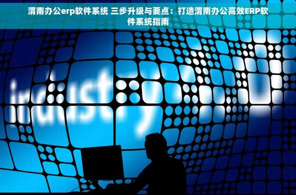 渭南办公erp软件系统 三步升级与要点：打造渭南办公高效ERP软件系统指南