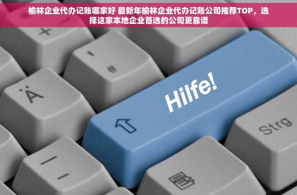 榆林企业代办记账哪家好 最新年榆林企业代办记账公司推荐TOP，选择这家本地企业首选的公司更靠谱