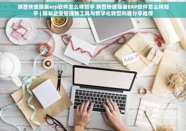 陕西快捷服装erp软件怎么样知乎 陕西快捷服装ERP软件怎么样知乎 | 服装企业管理新工具与数字化转型利器分享推荐