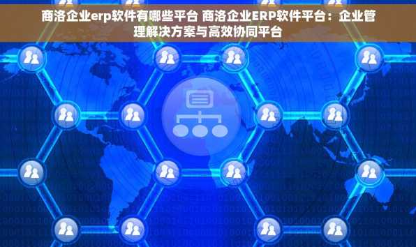 商洛企业erp软件有哪些平台 商洛企业ERP软件平台：企业管理解决方案与高效协同平台