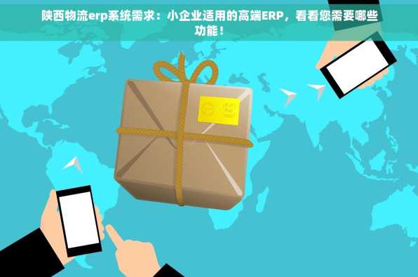 陕西物流erp系统需求：小企业适用的高端ERP，看看您需要哪些功能！