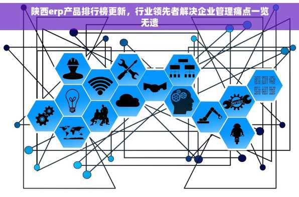 陕西erp产品排行榜更新，行业领先者解决企业管理痛点一览无遗