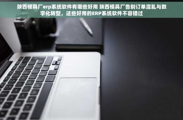 陕西模具厂erp系统软件有哪些好用 陕西模具厂告别订单混乱与数字化转型，这些好用的ERP系统软件不容错过