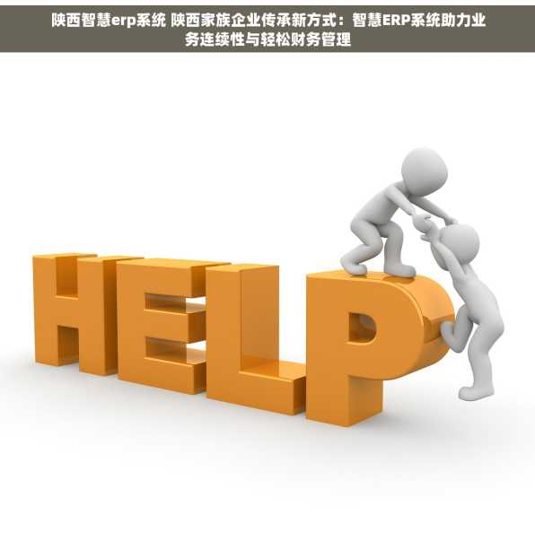 陕西智慧erp系统 陕西家族企业传承新方式：智慧ERP系统助力业务连续性与轻松财务管理