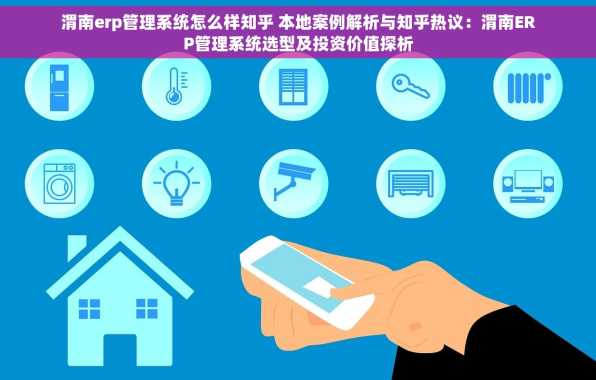 渭南erp管理系统怎么样知乎 本地案例解析与知乎热议：渭南ERP管理系统选型及投资价值探析