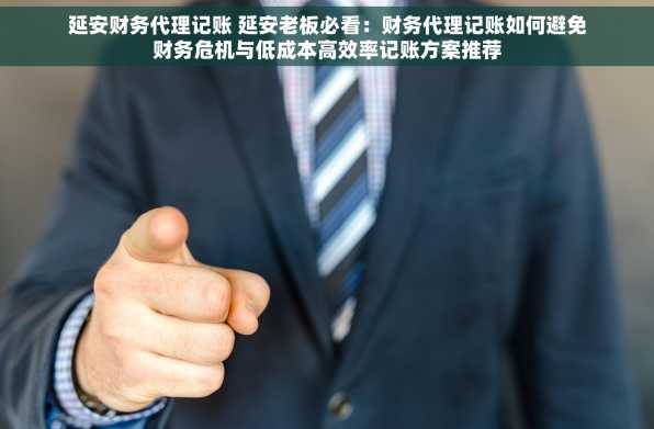 延安财务代理记账 延安老板必看：财务代理记账如何避免财务危机与低成本高效率记账方案推荐