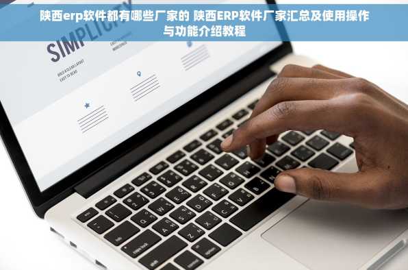 陕西erp软件都有哪些厂家的 陕西ERP软件厂家汇总及使用操作与功能介绍教程