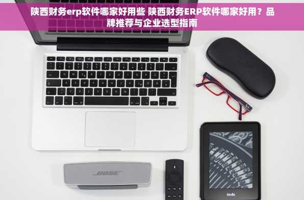 陕西财务erp软件哪家好用些 陕西财务ERP软件哪家好用？品牌推荐与企业选型指南