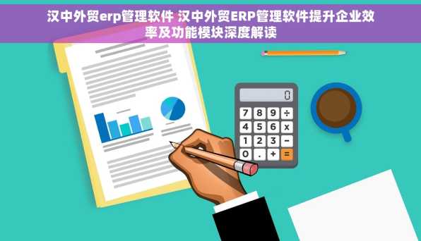 汉中外贸erp管理软件 汉中外贸ERP管理软件提升企业效率及功能模块深度解读