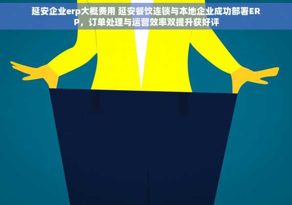 延安企业erp大概费用 延安餐饮连锁与本地企业成功部署ERP，订单处理与运营效率双提升获好评