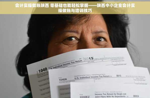 会计实操做账陕西 零基础也能轻松掌握——陕西中小企业会计实操做账与培训技巧