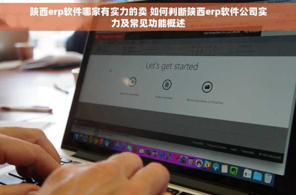 陕西erp软件哪家有实力的卖 如何判断陕西erp软件公司实力及常见功能概述