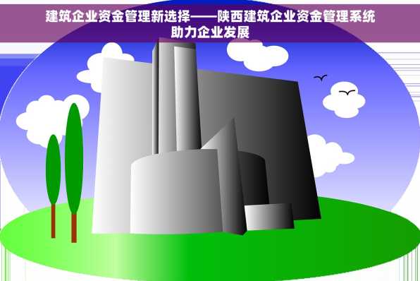建筑企业资金管理新选择——陕西建筑企业资金管理系统助力企业发展