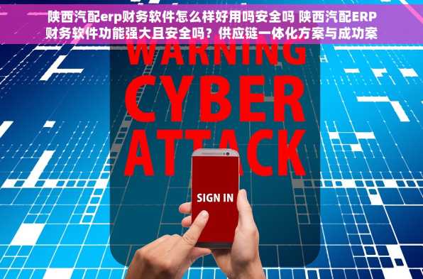 陕西汽配erp财务软件怎么样好用吗安全吗 陕西汽配ERP财务软件功能强大且安全吗？供应链一体化方案与成功案例分享