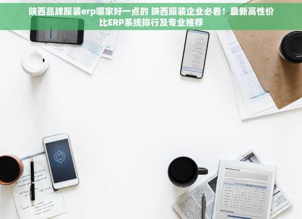 陕西品牌服装erp哪家好一点的 陕西服装企业必看！最新高性价比ERP系统排行及专业推荐