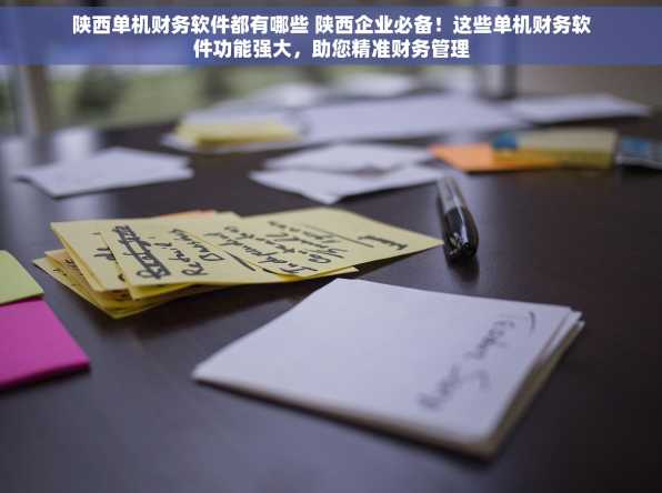 陕西单机财务软件都有哪些 陕西企业必备！这些单机财务软件功能强大，助您精准财务管理