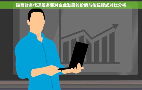 陕西财务代理服务费对企业发展的价值与传统模式对比分析
