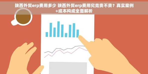 陕西外贸erp费用多少 陕西外贸erp费用究竟贵不贵？真实案例+成本构成全面解析