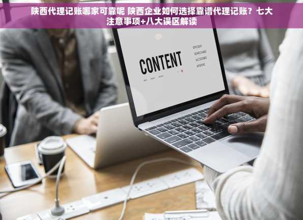 陕西代理记账哪家可靠呢 陕西企业如何选择靠谱代理记账？七大注意事项+八大误区解读