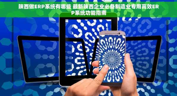 陕西做ERP系统有哪些 最新陕西企业必备制造业专用高效ERP系统功能指南