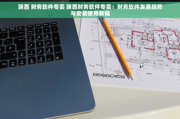 陕西 财务软件专卖 陕西财务软件专卖：财务软件发展趋势与安装使用教程
