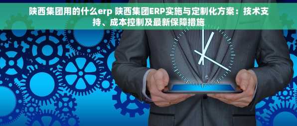 陕西集团用的什么erp 陕西集团ERP实施与定制化方案：技术支持、成本控制及最新保障措施