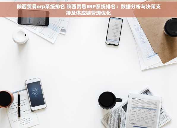 陕西贸易erp系统排名 陕西贸易ERP系统排名：数据分析与决策支持及供应链管理优化