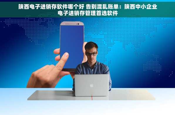 陕西电子进销存软件哪个好 告别混乱账单：陕西中小企业电子进销存管理首选软件