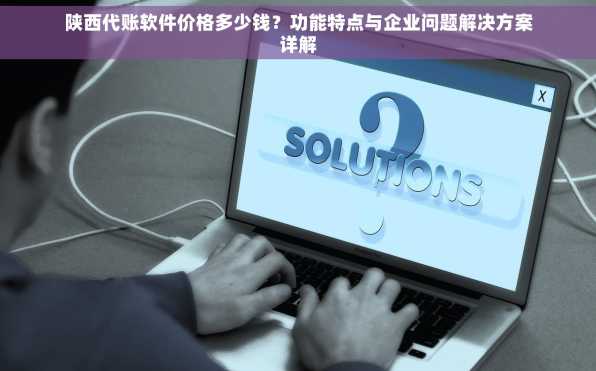 陕西代账软件价格多少钱？功能特点与企业问题解决方案详解