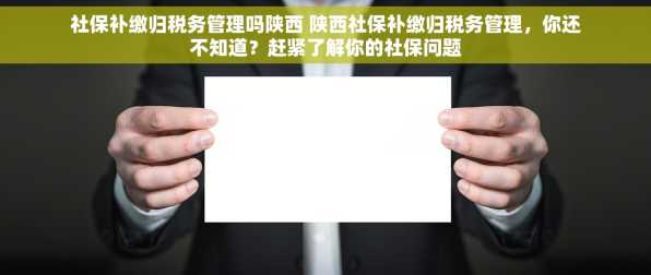 社保补缴归税务管理吗陕西 陕西社保补缴归税务管理，你还不知道？赶紧了解你的社保问题