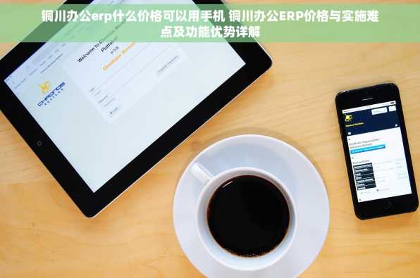 铜川办公erp什么价格可以用手机 铜川办公ERP价格与实施难点及功能优势详解