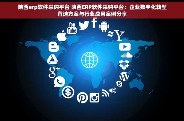 陕西erp软件采购平台 陕西ERP软件采购平台：企业数字化转型首选方案与行业应用案例分享