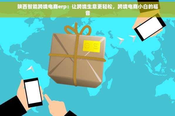 陕西智能跨境电商erp：让跨境生意更轻松，跨境电商小白的福音