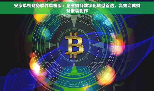安康单机财务软件单机版：企业财务数字化转型首选，高效完成财务报表制作