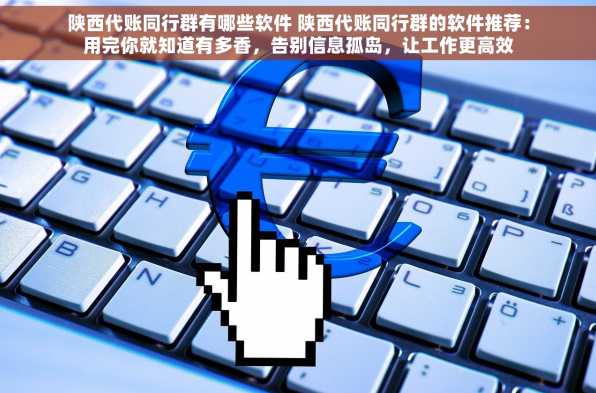 陕西代账同行群有哪些软件 陕西代账同行群的软件推荐：用完你就知道有多香，告别信息孤岛，让工作更高效