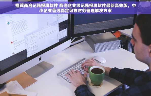 推荐商洛记账报税软件 商洛企业级记账报税软件最新高效版，中小企业首选稳定可靠财务管理解决方案