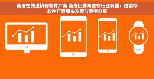 商洛在线进销存软件厂商 商洛批发与餐饮行业利器：进销存软件厂商解决方案与案例分享