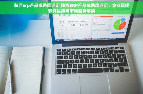 陕西erp产品成熟度评定 陕西ERP产品成熟度评定：企业管理软件优势与市场趋势解读