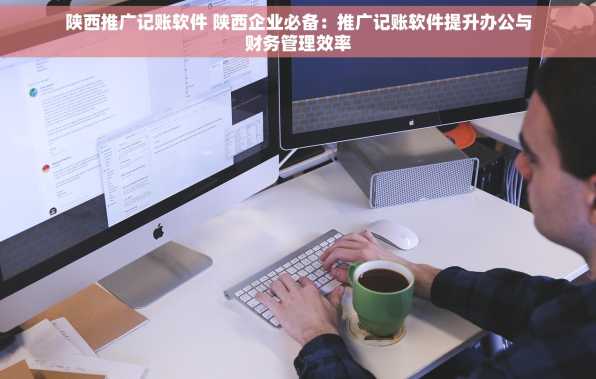 陕西推广记账软件 陕西企业必备：推广记账软件提升办公与财务管理效率