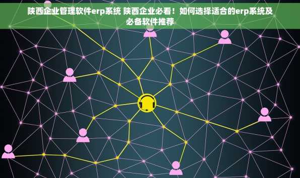 陕西企业管理软件erp系统 陕西企业必看！如何选择适合的erp系统及必备软件推荐